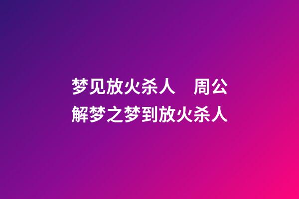梦见放火杀人　周公解梦之梦到放火杀人